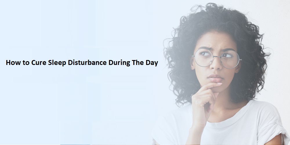 How to Cure Sleep Disturbance During The Day